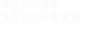 填寫(xiě)以下信息，我們會(huì)在第一時(shí)間聯(lián)系您！